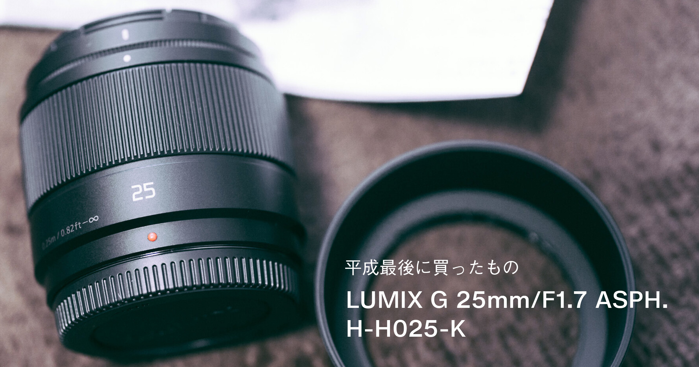 平成最後に買ったレンズ 「LUMIX G 25mm/F1.7 ASPH. H-H025-K」 · stir.tokyo